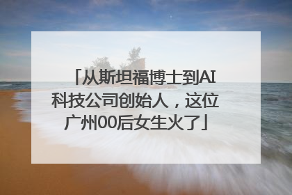 从斯坦福博士到AI科技公司创始人，这位广州00后女生火了